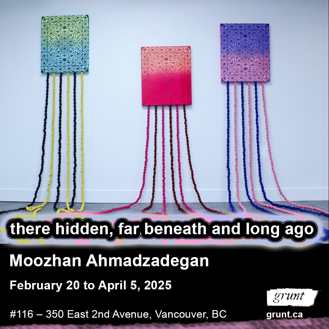 This is an image promoting Moozhan Ahmadzadegan's solo art exhibition titled, "there hidden, far beneath and long ago," running from February 20 to April 5, 2025, at grunt gallery. There is an image within the top half of the frame of three intricately patterned painted carpets, rectangular in shape, mounted at slightly different heights to a white wall. Each “carpet” is composed of a different gradient background with patterns of one solid colour adorning their surface. The vertical gradient colour transitions of each “carpet” from left to right are bright yellow to teal-blue, salmon to red, and blue to pink. Each “carpet’ has six long lengths of braided rope, complimentary in colour, hanging from each “carpet” and cascading down onto a concrete floor. The ends of the braided rope meet unusually styled text stating the title of the exhibition. This text is a bold white sans serif font outlined in black with a large transparent white border that interacts with the ends of the braided rope to remove their texture and affect their colour to be more neon and vibrant. Below the exhibition title, bold white sans-serif font text outlines additional exhibition details on a black background. grunt’s logo appears in white in the bottom right corner in addition to “grunt.ca”. At the very bottom of frame, a thin border consisting of a transparent light pink rope appears.