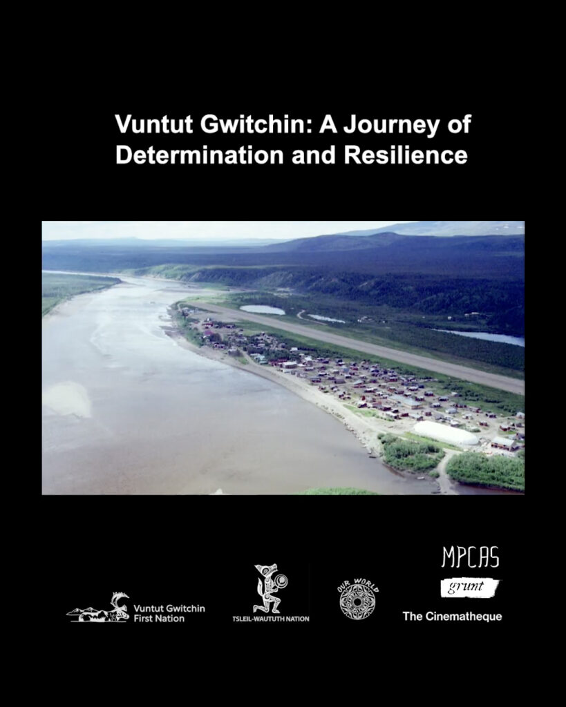 Bold white text at top reads, "Vuntut Gwitchin: A Journey of Determination and Resilience" on a black background. There are white logos at bottom from the Vuntut Gwitchin Nation, Tsleil-Waututh Nation, Our World, MPCAS, grunt gallery, and The Cinematheque. At centre is a landscape image of Old Crow, Yukon—a remote village with many low-rise structures and areas of cleared land beside the Porcupine River. The overall landscape is lush with green vegetation as the sun shines brightly on the river to the left, which is brown in colour, potentially due to sediment from the river's floor. There is a runway for the landing of aircraft behind the village of Old Crow at right, and further away are smaller bodies of water before many green coloured hills are visible in the distance.