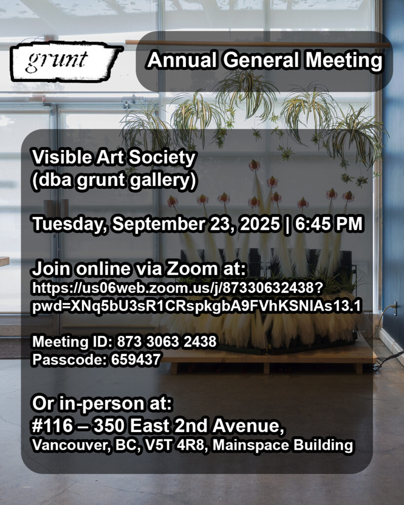 Bold white text outlined in black appears within slightly transparent black colour blocks with rounded corners. Header text at top appears within a block at right, beside grunt gallery’s logo in white states, “Annual General Meeting”. The content of the text below is the same as the caption of this post and includes details of date, time, and the ability to join online through zoom or attend in person at grunt gallery. The background image is a colour landscape image of a work installed in grunt gallery’s space with a window wall entrance, a midnight blue wall at right, and cement floors. In the center of the image, installed to the right of the window wall entrance is an installation of faux plants and racked mortars referencing a fireworks display on a low wooden platform. At the bottom, a “waterfall” effect with tufts of meadow grass sits below an array of pin-cushion flowers with pampas grass stalk tails as “comets”. Five spider plants, each bearing several plantlets, are suspended above.
