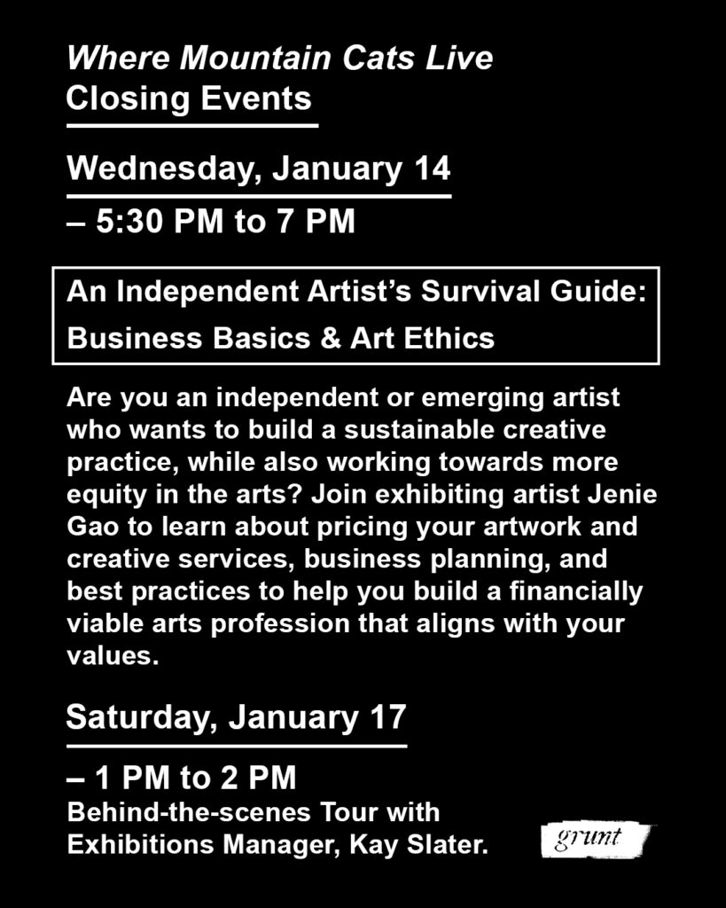 Bold white sans serif text appears on a black background outlining closing events for Jenie Gao’s solo exhibition, Where Mountain Cats Live. Details regarding time, date, and who to contact for questions regarding the behind-the-scenes tour and Jenie’s workshop titled, “An Independent Artist’s Survival Guide: Business Basics & Art Ethics” are outlined. The same information is available in the text block below
